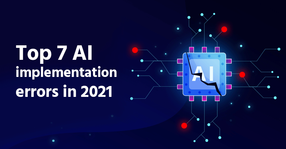 Top 7 Most Common Errors When Implementing AI and Machine Learning Systems in 2021